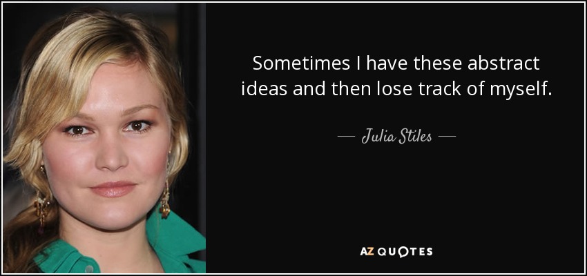Sometimes I have these abstract ideas and then lose track of myself. - Julia Stiles