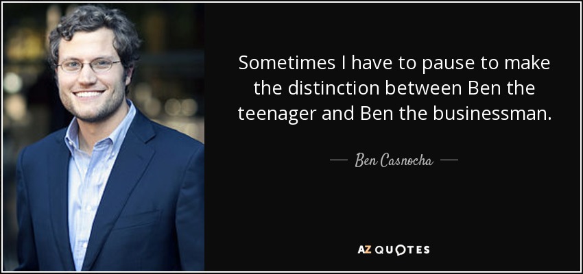 Sometimes I have to pause to make the distinction between Ben the teenager and Ben the businessman. - Ben Casnocha