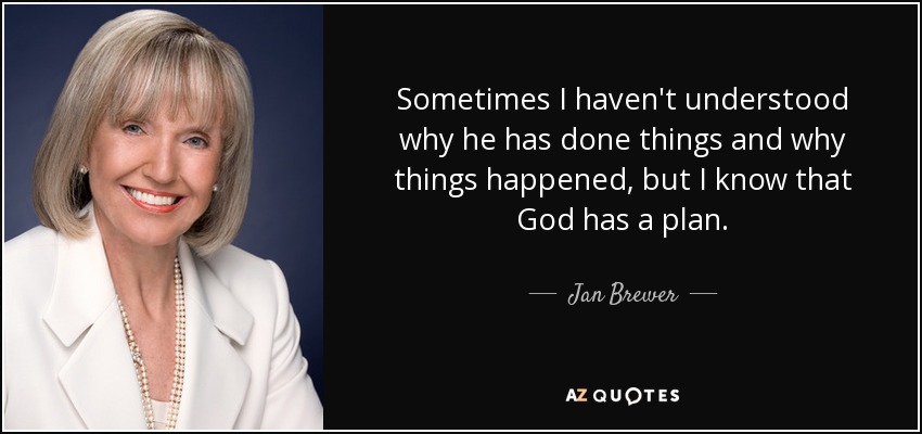 Sometimes I haven't understood why he has done things and why things happened, but I know that God has a plan. - Jan Brewer