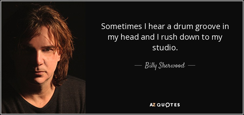 Sometimes I hear a drum groove in my head and I rush down to my studio. - Billy Sherwood