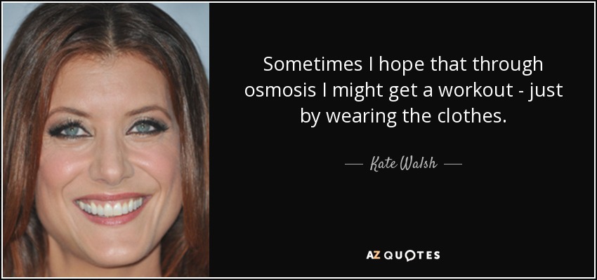 Sometimes I hope that through osmosis I might get a workout - just by wearing the clothes. - Kate Walsh