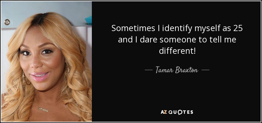 Sometimes I identify myself as 25 and I dare someone to tell me different! - Tamar Braxton