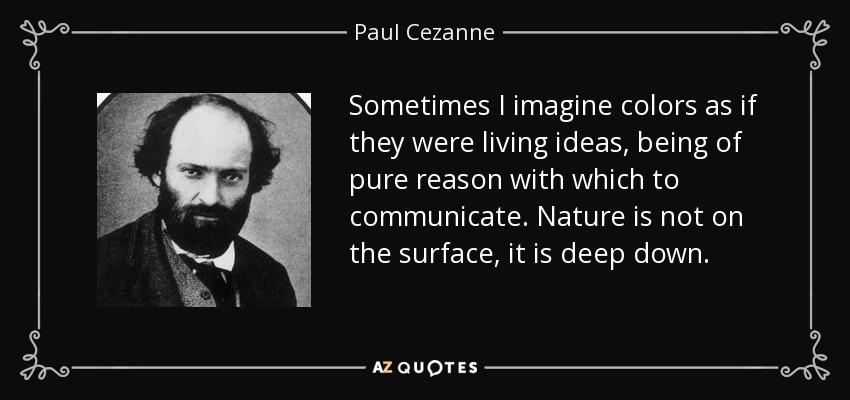 Sometimes I imagine colors as if they were living ideas, being of pure reason with which to communicate. Nature is not on the surface, it is deep down. - Paul Cezanne