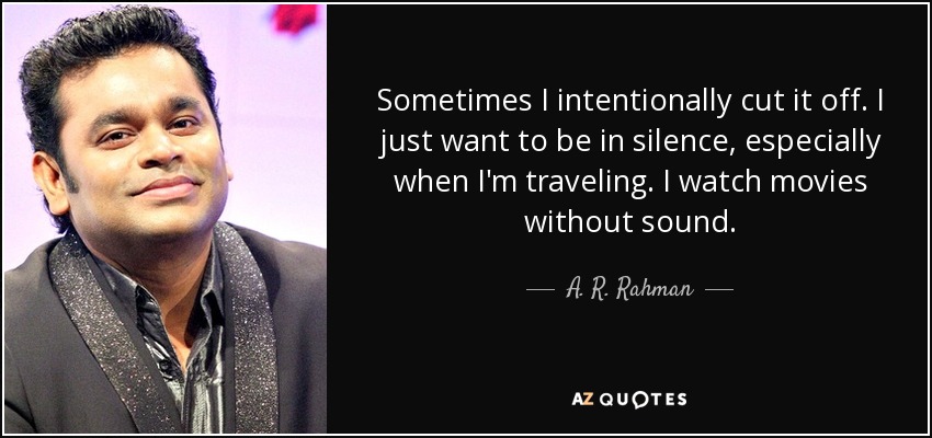 Sometimes I intentionally cut it off. I just want to be in silence, especially when I'm traveling. I watch movies without sound. - A. R. Rahman