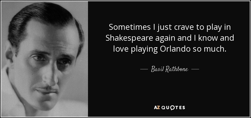 Sometimes I just crave to play in Shakespeare again and I know and love playing Orlando so much. - Basil Rathbone