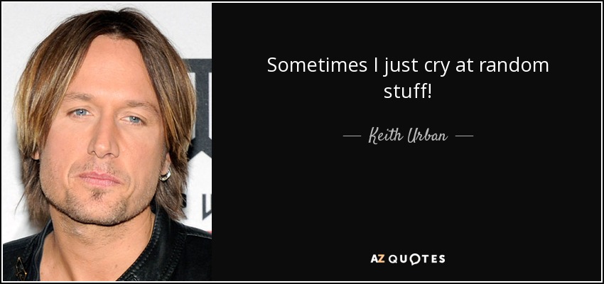 Sometimes I just cry at random stuff! - Keith Urban