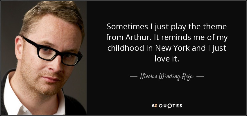Sometimes I just play the theme from Arthur. It reminds me of my childhood in New York and I just love it. - Nicolas Winding Refn