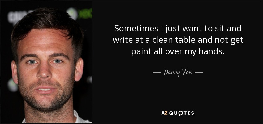 Sometimes I just want to sit and write at a clean table and not get paint all over my hands. - Danny Fox
