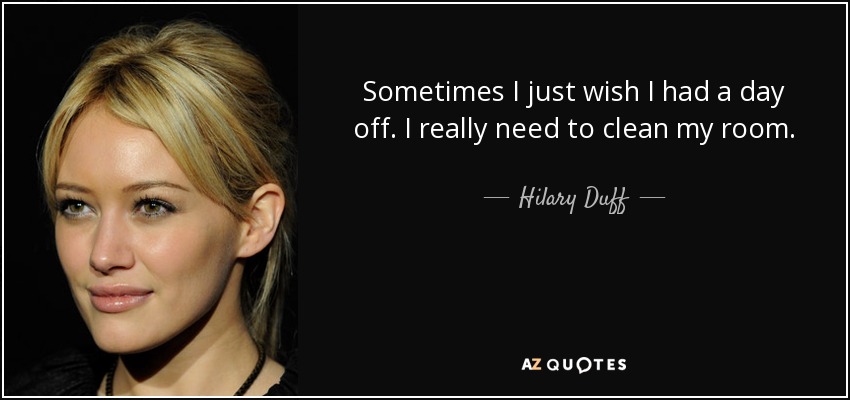 Sometimes I just wish I had a day off. I really need to clean my room. - Hilary Duff