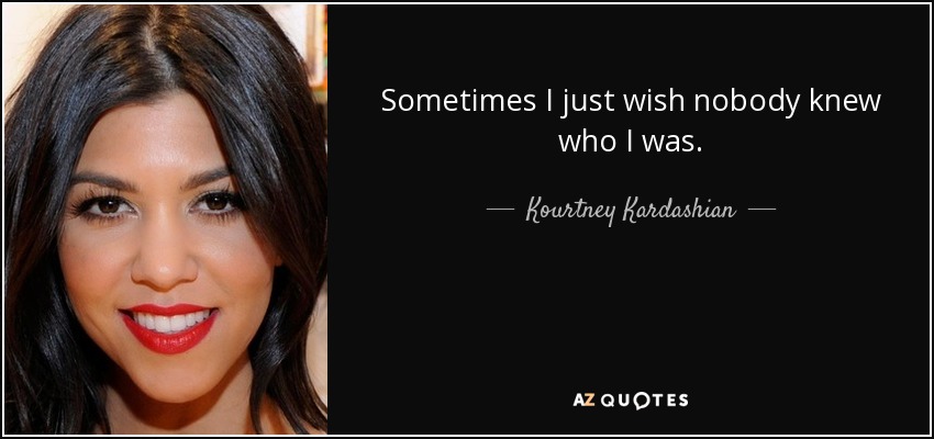 Sometimes I just wish nobody knew who I was. - Kourtney Kardashian