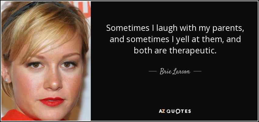 Sometimes I laugh with my parents, and sometimes I yell at them, and both are therapeutic. - Brie Larson