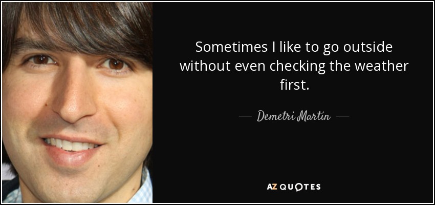 Sometimes I like to go outside without even checking the weather first. - Demetri Martin