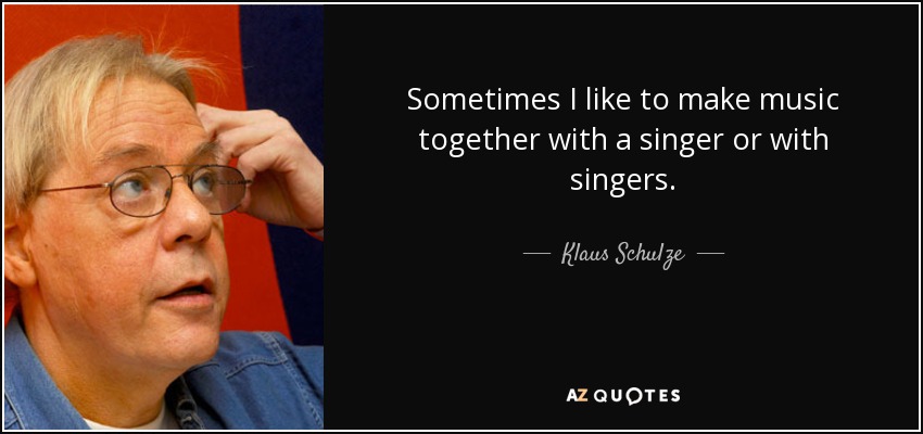 Sometimes I like to make music together with a singer or with singers. - Klaus Schulze