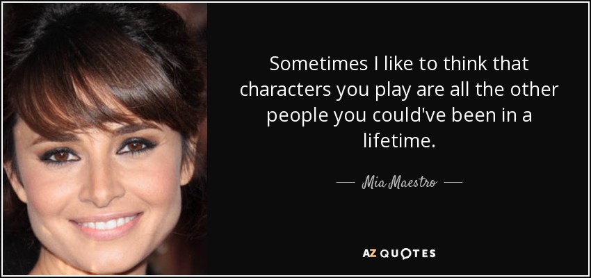 Sometimes I like to think that characters you play are all the other people you could've been in a lifetime. - Mia Maestro
