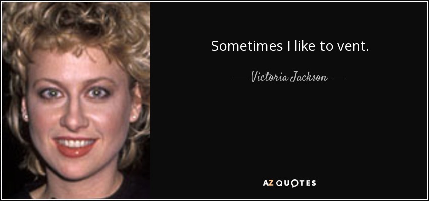 Sometimes I like to vent. - Victoria Jackson
