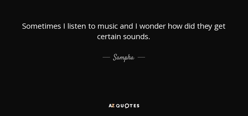 Sometimes I listen to music and I wonder how did they get certain sounds. - Sampha