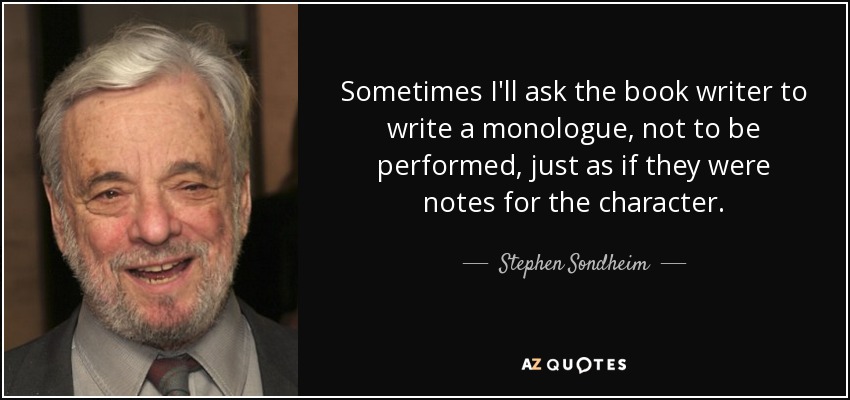 Sometimes I'll ask the book writer to write a monologue, not to be performed, just as if they were notes for the character. - Stephen Sondheim