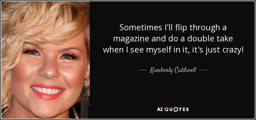 Sometimes I'll flip through a magazine and do a double take when I see myself in it, it's just crazy! - Kimberly Caldwell