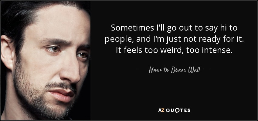 Sometimes I'll go out to say hi to people, and I'm just not ready for it. It feels too weird, too intense. - How to Dress Well
