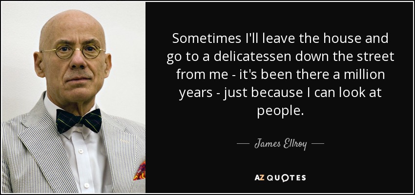 Sometimes I'll leave the house and go to a delicatessen down the street from me - it's been there a million years - just because I can look at people. - James Ellroy