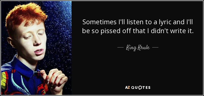 Sometimes I'll listen to a lyric and I'll be so pissed off that I didn't write it. - King Krule