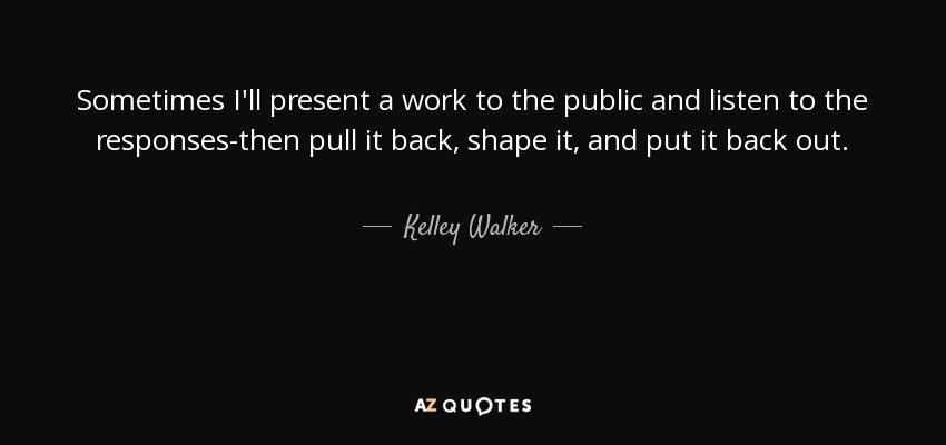 Sometimes I'll present a work to the public and listen to the responses-then pull it back, shape it, and put it back out. - Kelley Walker