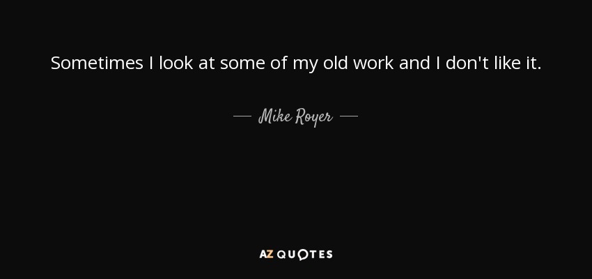 Sometimes I look at some of my old work and I don't like it. - Mike Royer