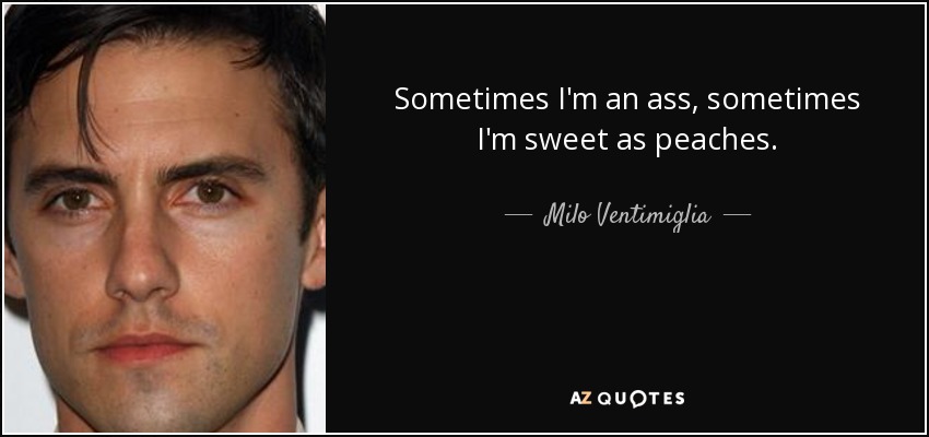 Sometimes I'm an ass, sometimes I'm sweet as peaches. - Milo Ventimiglia