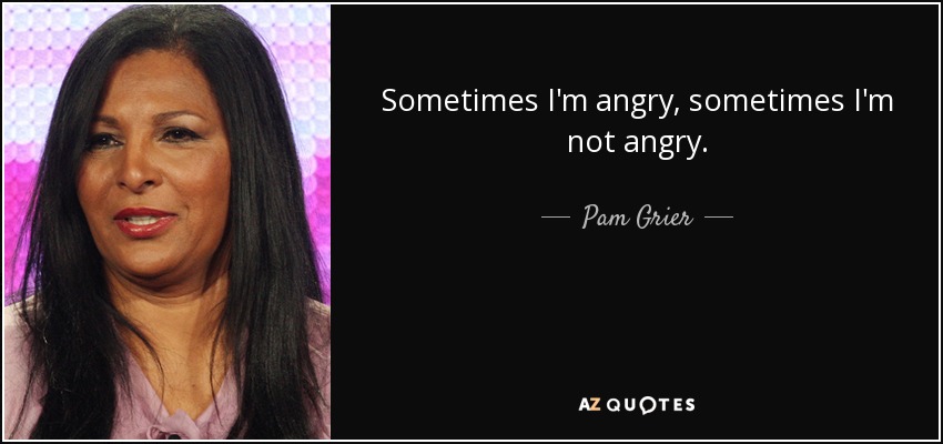 Sometimes I'm angry, sometimes I'm not angry. - Pam Grier