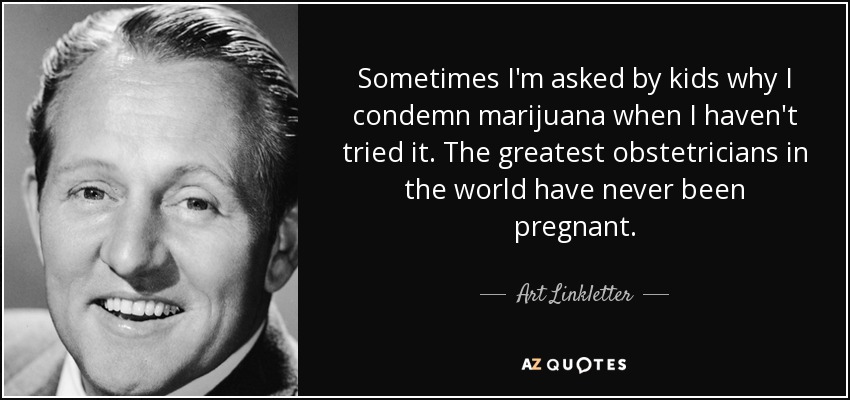 Sometimes I'm asked by kids why I condemn marijuana when I haven't tried it. The greatest obstetricians in the world have never been pregnant. - Art Linkletter