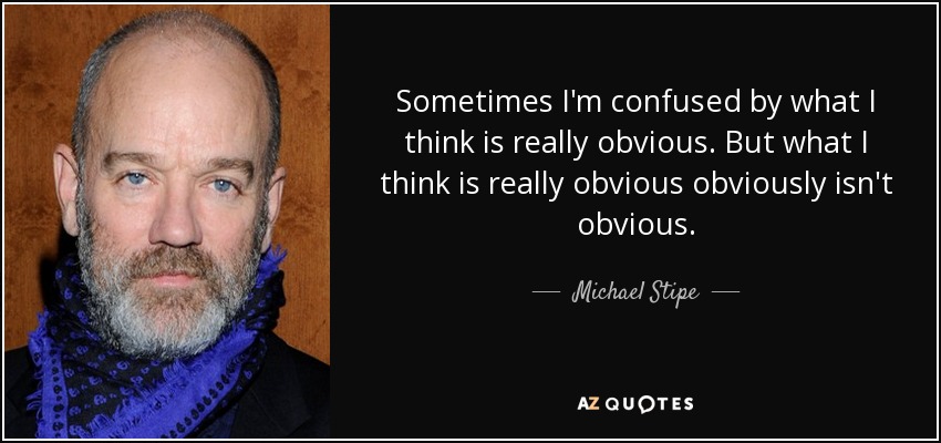 Sometimes I'm confused by what I think is really obvious. But what I think is really obvious obviously isn't obvious. - Michael Stipe