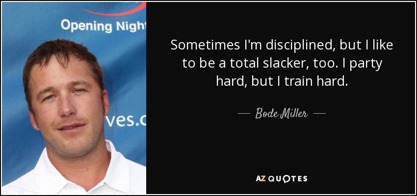 Sometimes I'm disciplined, but I like to be a total slacker, too. I party hard, but I train hard. - Bode Miller