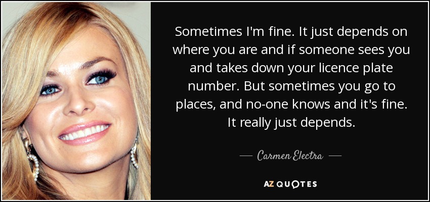 Sometimes I'm fine. It just depends on where you are and if someone sees you and takes down your licence plate number. But sometimes you go to places, and no-one knows and it's fine. It really just depends. - Carmen Electra