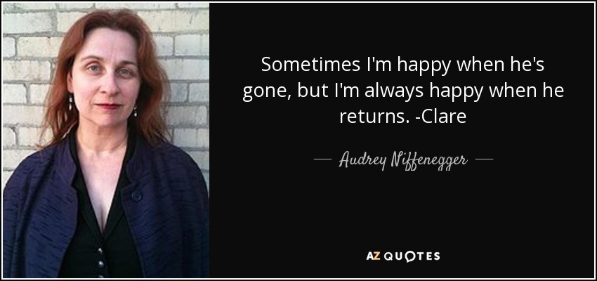 Sometimes I'm happy when he's gone, but I'm always happy when he returns. -Clare - Audrey Niffenegger