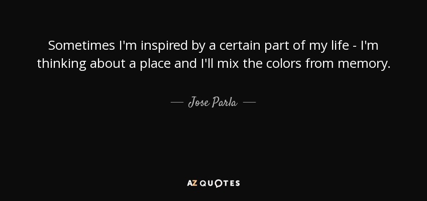 Sometimes I'm inspired by a certain part of my life - I'm thinking about a place and I'll mix the colors from memory. - Jose Parla
