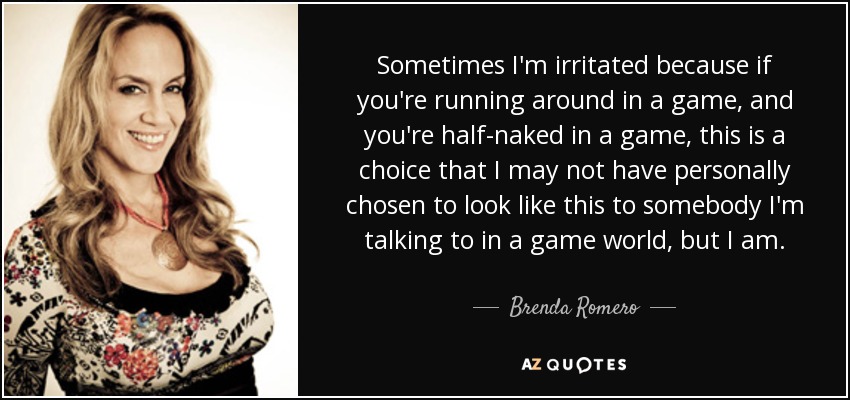 Sometimes I'm irritated because if you're running around in a game, and you're half-naked in a game, this is a choice that I may not have personally chosen to look like this to somebody I'm talking to in a game world, but I am. - Brenda Romero