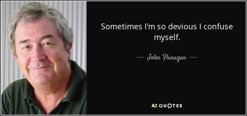 Sometimes I'm so devious I confuse myself. - John Flanagan