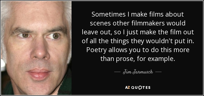 Sometimes I make films about scenes other filmmakers would leave out, so I just make the film out of all the things they wouldn't put in. Poetry allows you to do this more than prose, for example. - Jim Jarmusch