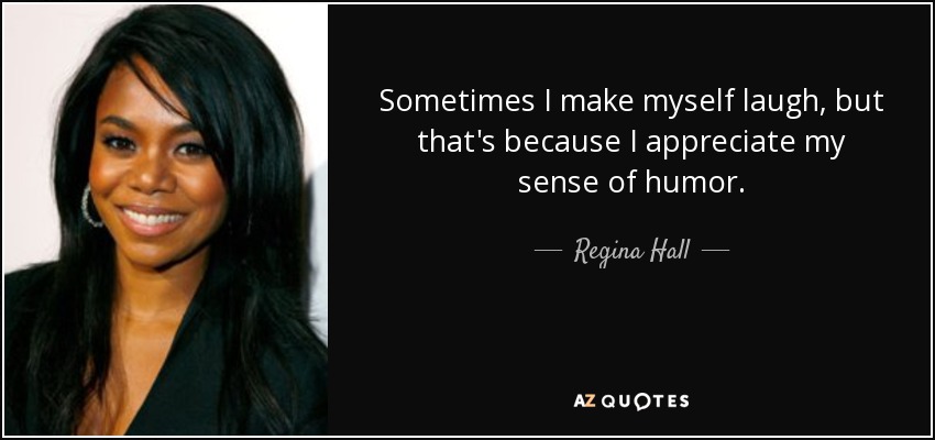 Sometimes I make myself laugh, but that's because I appreciate my sense of humor. - Regina Hall