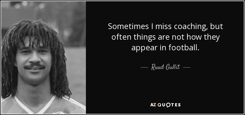 Sometimes I miss coaching, but often things are not how they appear in football. - Ruud Gullit
