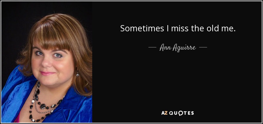 Sometimes I miss the old me. - Ann Aguirre