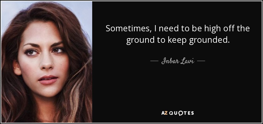 Sometimes, I need to be high off the ground to keep grounded. - Inbar Lavi