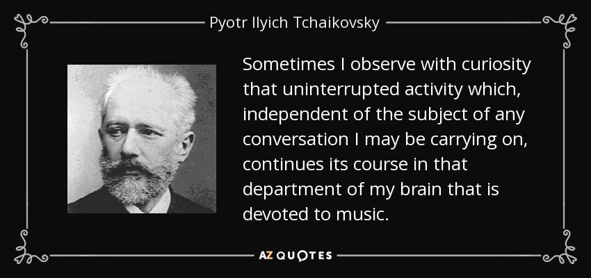 Sometimes I observe with curiosity that uninterrupted activity which, independent of the subject of any conversation I may be carrying on, continues its course in that department of my brain that is devoted to music. - Pyotr Ilyich Tchaikovsky