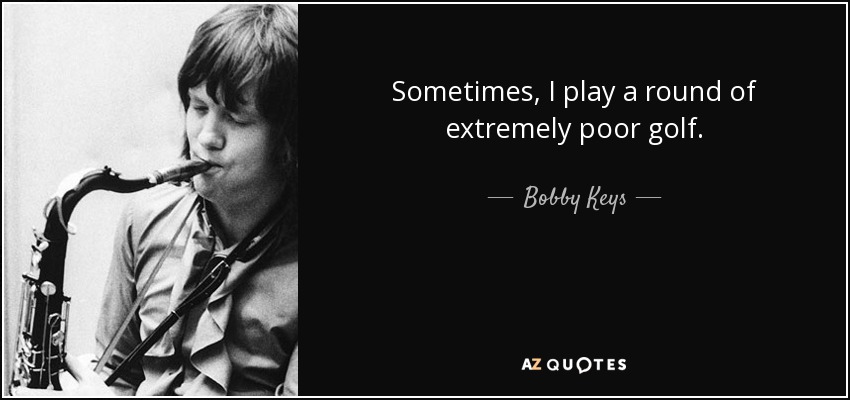 Sometimes, I play a round of extremely poor golf. - Bobby Keys