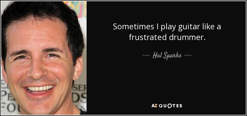 Sometimes I play guitar like a frustrated drummer. - Hal Sparks