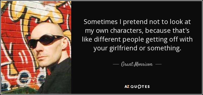 Sometimes I pretend not to look at my own characters, because that's like different people getting off with your girlfriend or something. - Grant Morrison