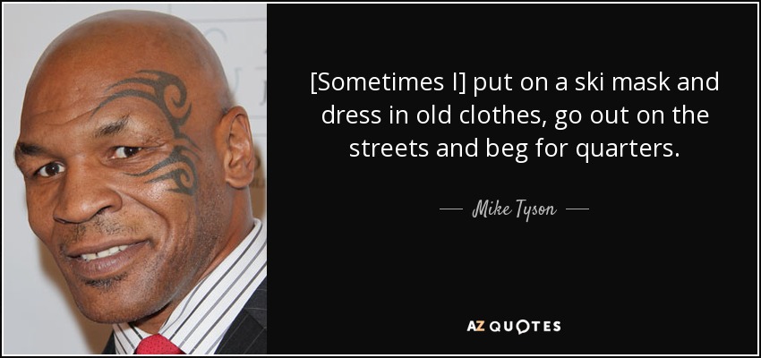 [Sometimes I] put on a ski mask and dress in old clothes, go out on the streets and beg for quarters. - Mike Tyson