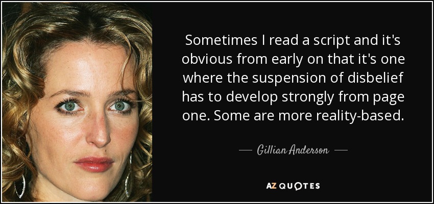 Sometimes I read a script and it's obvious from early on that it's one where the suspension of disbelief has to develop strongly from page one. Some are more reality-based. - Gillian Anderson