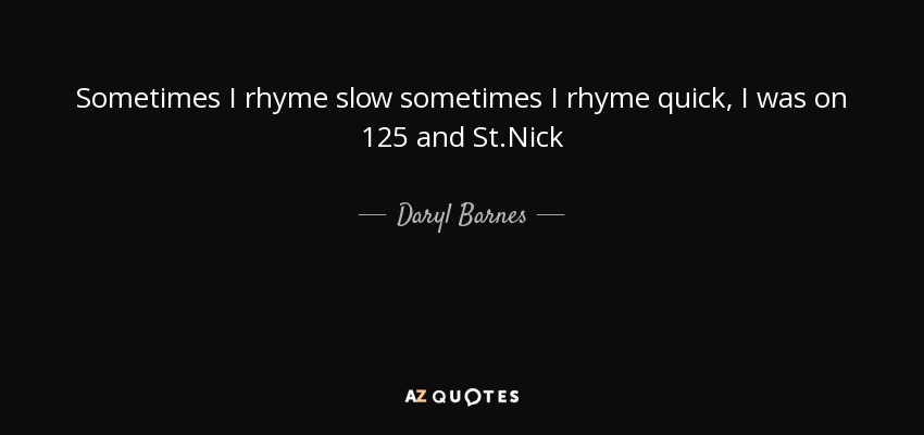 Sometimes I rhyme slow sometimes I rhyme quick, I was on 125 and St.Nick - Daryl Barnes