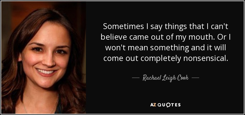 Sometimes I say things that I can't believe came out of my mouth. Or I won't mean something and it will come out completely nonsensical. - Rachael Leigh Cook